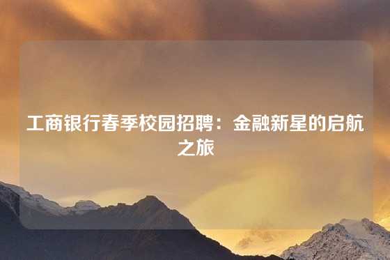 工商银行春季校园招聘:金融新星的启航之旅