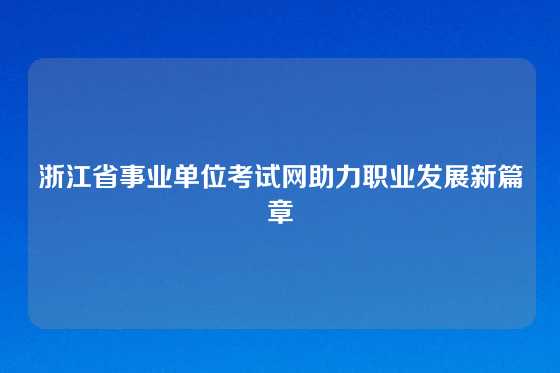 浙江省事业单位考试网助力职业发展新篇章