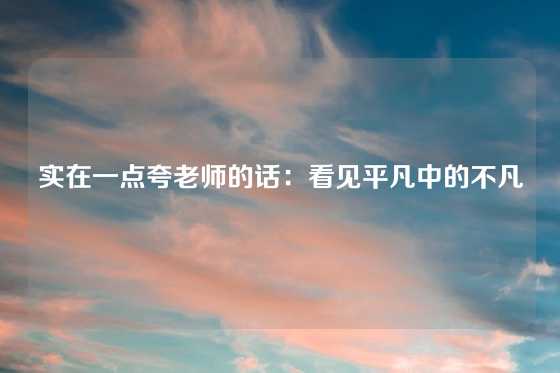 实在一点夸老师的话：看见平凡中的不凡