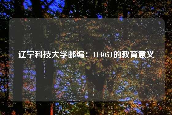 辽宁科技大学邮编:114051的教育意义