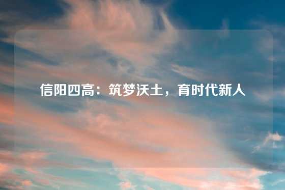 信阳四高：筑梦沃土，育时代新人