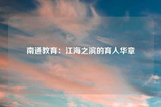 南通教育:江海之滨的育人华章