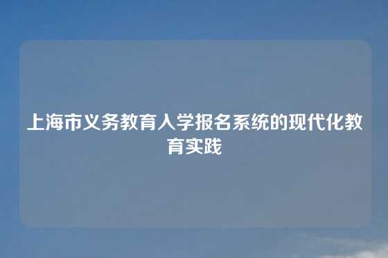 上海市义务教育入学报名系统的现代化教育实践
