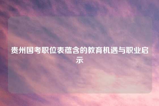 贵州国考职位表蕴含的教育机遇与职业启示