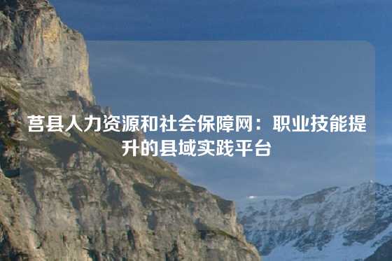 莒县人力资源和社会保障网：职业技能提升的县域实践平台
