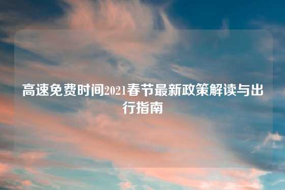 高速免费时间2021春节最新政策解读与出行指南