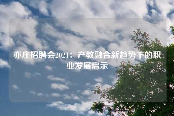 亦庄招聘会2021：产教融合新趋势下的职业发展启示