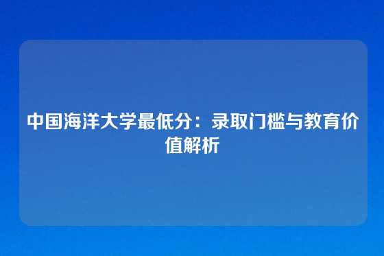 中国海洋大学最低分:录取门槛与教育价值解析