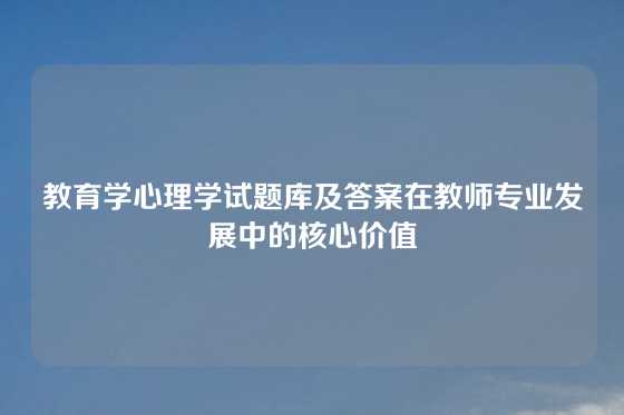 教育学心理学试题库及答案在教师专业发展中的核心价值