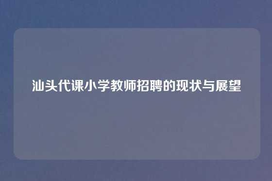 汕头代课小学教师招聘的现状与展望