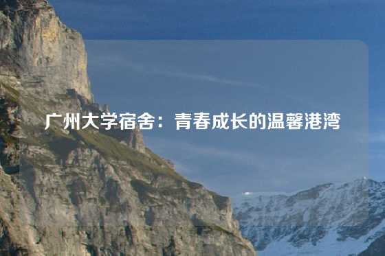 广州大学宿舍：青春成长的温馨港湾