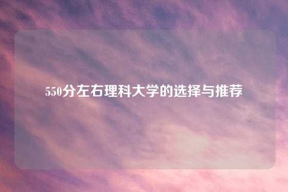 550分左右理科大学的选择与推荐