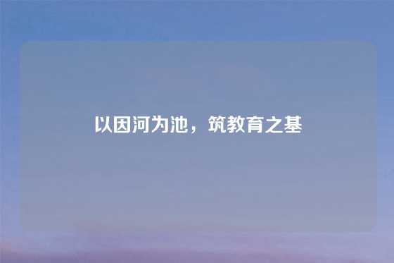 以因河为池，筑教育之基
