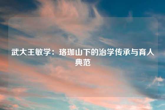 武大王敏学：珞珈山下的治学传承与育人典范