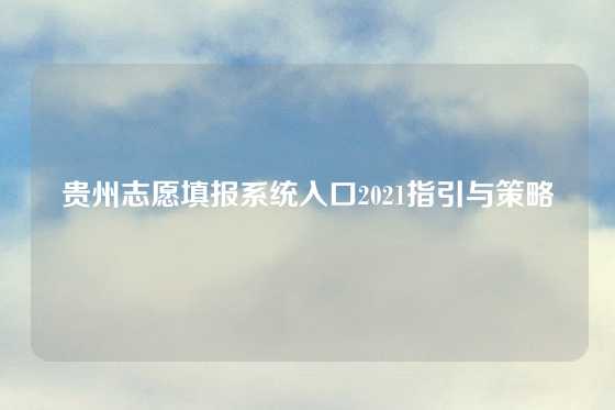 贵州志愿填报系统入口2021指引与策略