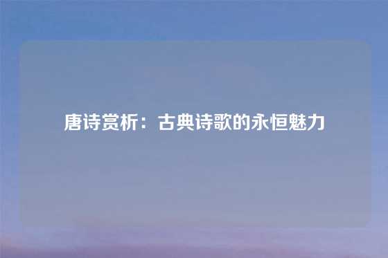 唐诗赏析:古典诗歌的永恒魅力