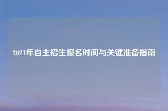 2021年自主招生报名时间与关键准备指南