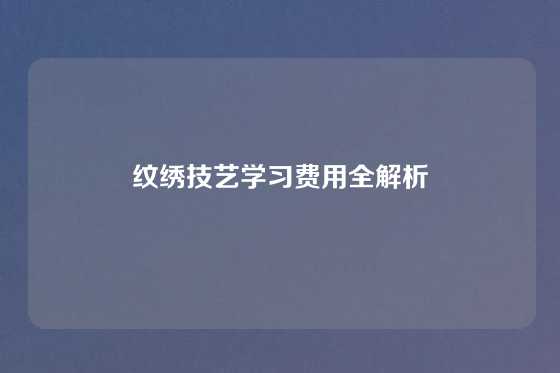 纹绣技艺学习费用全解析
