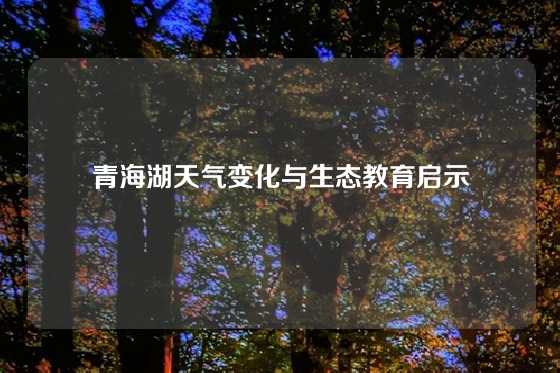 青海湖天气变化与生态教育启示