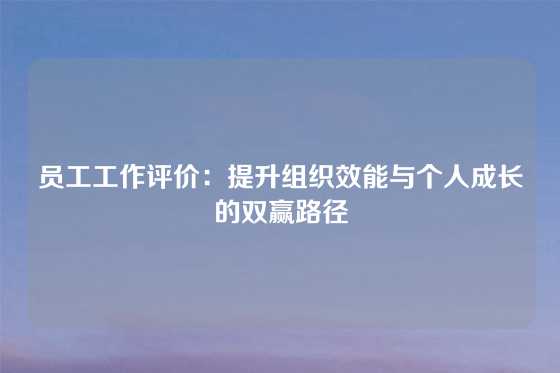 员工工作评价：提升组织效能与个人成长的双赢路径