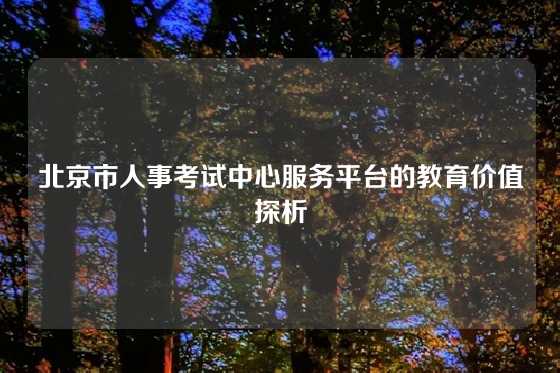 北京市人事考试中心服务平台的教育价值探析