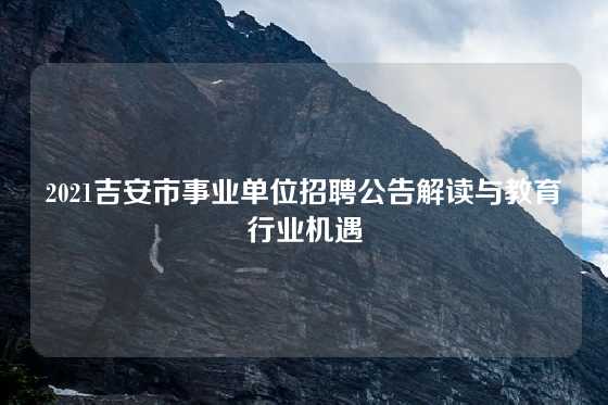2021吉安市事业单位招聘公告解读与教育行业机遇