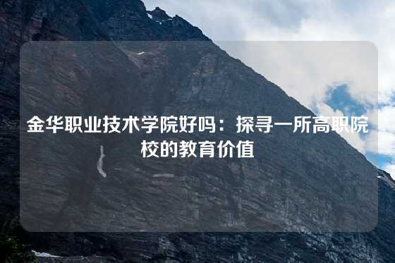 金华职业技术学院好吗:探寻一所高职院校的教育价值
