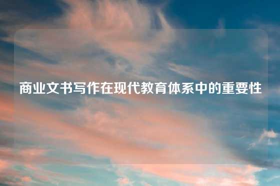 商业文书写作在现代教育体系中的重要性