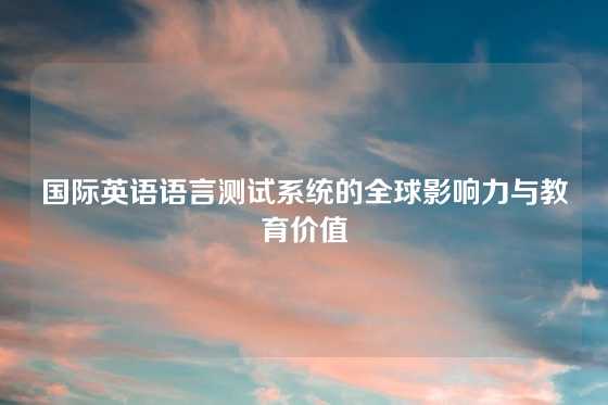 国际英语语言测试系统的全球影响力与教育价值
