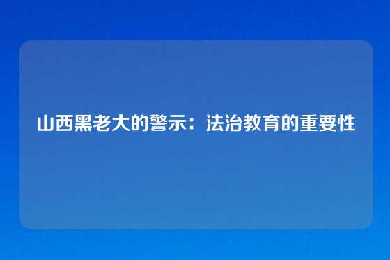山西黑老大的警示：法治教育的重要性