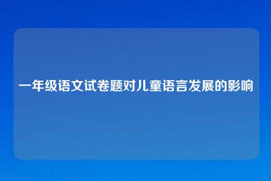 一年级语文试卷题对儿童语言发展的影响