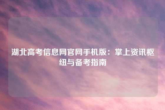 湖北高考信息网官网手机版：掌上资讯枢纽与备考指南