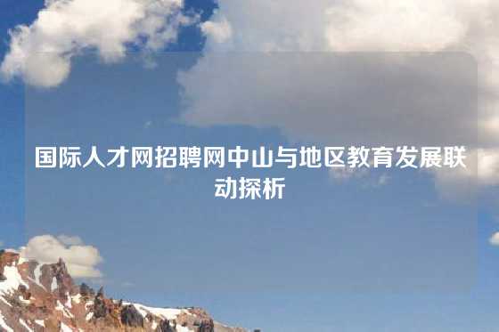 国际人才网招聘网中山与地区教育发展联动探析