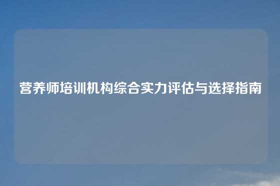 营养师培训机构综合实力评估与选择指南