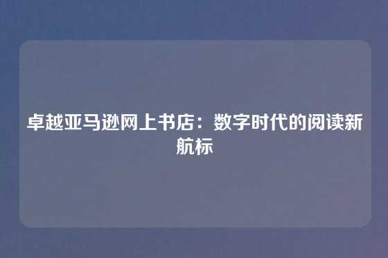 卓越亚马逊网上书店:数字时代的阅读新航标