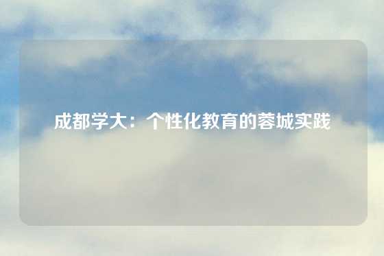 成都学大：个性化教育的蓉城实践