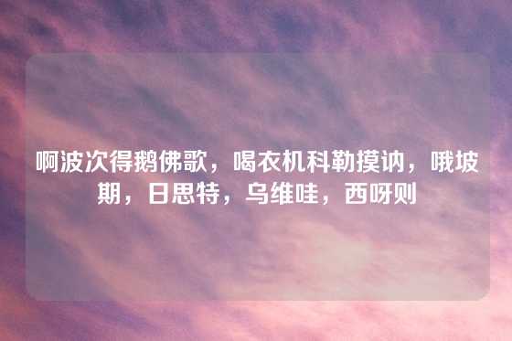 啊波次得鹅佛歌,喝衣机科勒摸讷,哦坡期,日思特,乌维哇,西呀则