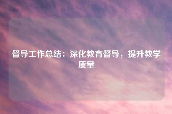 督导工作总结：深化教育督导，提升教学质量