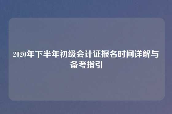 2020年下半年初级会计证报名时间详解与备考指引