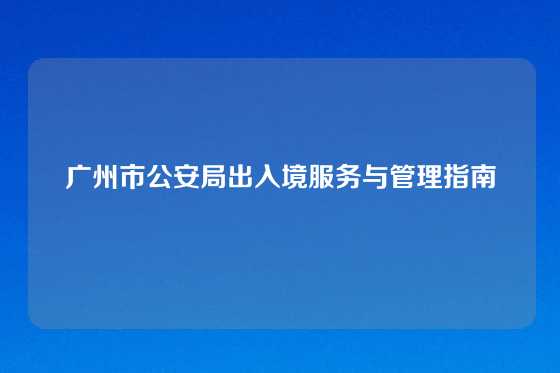 广州市公安局出入境服务与管理指南
