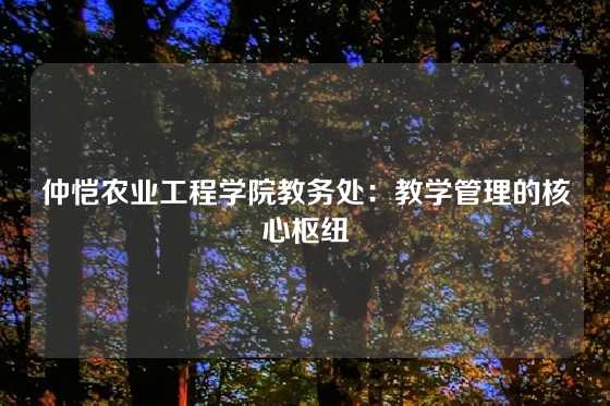 仲恺农业工程学院教务处：教学管理的核心枢纽