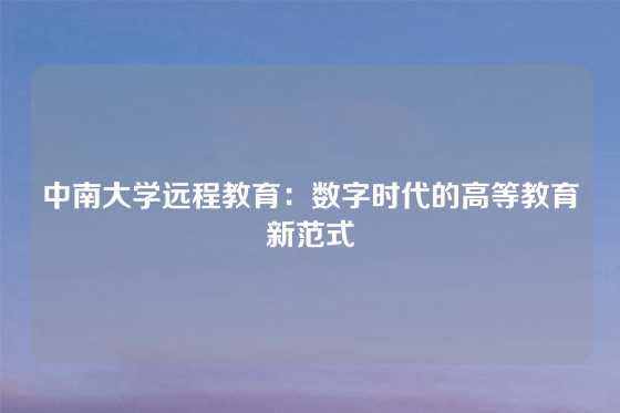 中南大学远程教育：数字时代的高等教育新范式