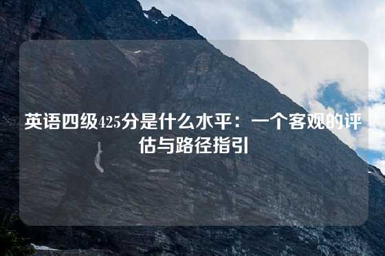 英语四级425分是什么水平：一个客观的评估与路径指引