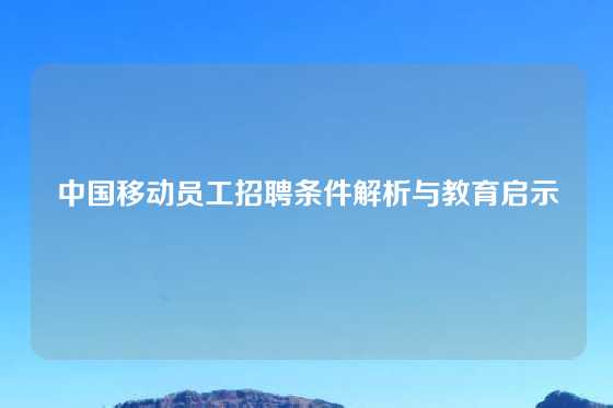 中国移动员工招聘条件解析与教育启示