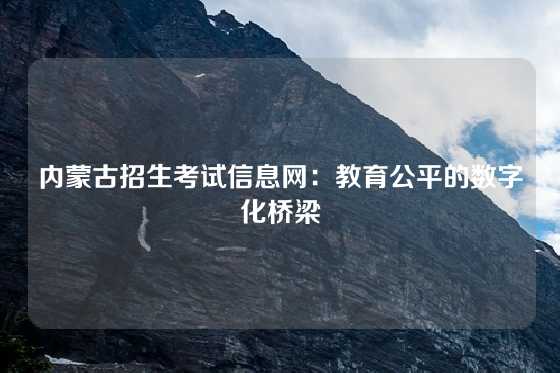 内蒙古招生考试信息网：教育公平的数字化桥梁