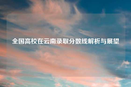 全国高校在云南录取分数线解析与展望