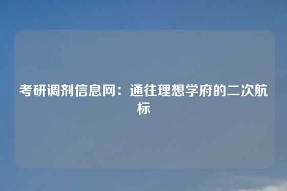 考研调剂信息网：通往理想学府的二次航标