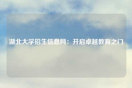 湖北大学招生信息网：开启卓越教育之门