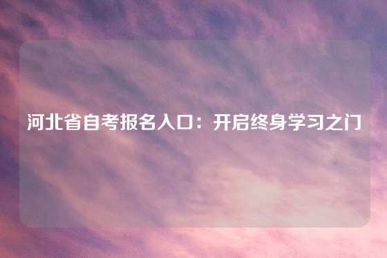 河北省自考报名入口：开启终身学习之门