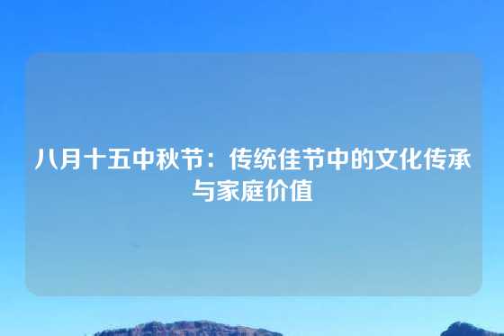 八月十五中秋节：传统佳节中的文化传承与家庭价值